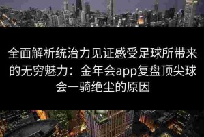 全面解析统治力见证感受足球所带来的无穷魅力：金年会app复盘顶尖球会一骑绝尘的原因