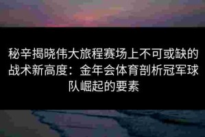 秘辛揭晓伟大旅程赛场上不可或缺的战术新高度：金年会体育剖析冠军球队崛起的要素