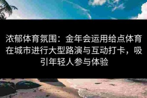 浓郁体育氛围：金年会运用给点体育在城市进行大型路演与互动打卡，吸引年轻人参与体验