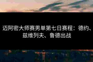 迈阿密大师赛男单第七日赛程：德约、兹维列夫、鲁德出战