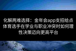 化解两难选择：金年会app支招给点体育选手在学业与职业冲突时如何理性决策迈向更高平台