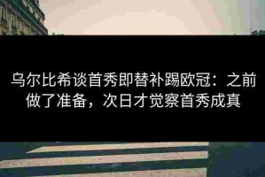 乌尔比希谈首秀即替补踢欧冠：之前做了准备，次日才觉察首秀成真
