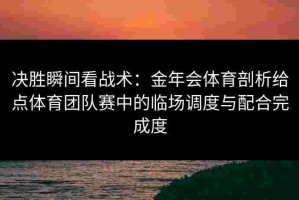 决胜瞬间看战术：金年会体育剖析给点体育团队赛中的临场调度与配合完成度