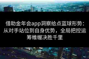 借助金年会app洞察给点蓝球形势：从对手站位到自身优势，全局把控运筹帷幄决胜千里