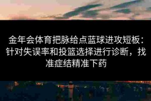 金年会体育把脉给点蓝球进攻短板：针对失误率和投篮选择进行诊断，找准症结精准下药