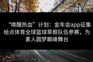 “唤醒热血”计划：金年会app征集给点体育全球篮球草根队伍参赛，为素人圆梦巅峰舞台