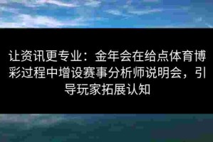 让资讯更专业：金年会在给点体育博彩过程中增设赛事分析师说明会，引导玩家拓展认知