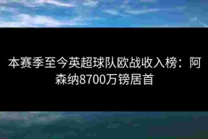 本赛季至今英超球队欧战收入榜：阿森纳8700万镑居首