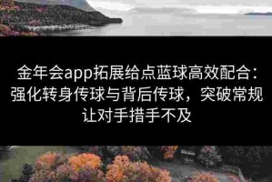 金年会app拓展给点蓝球高效配合：强化转身传球与背后传球，突破常规让对手措手不及