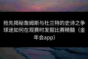 抢先揭秘詹姆斯与杜兰特的史诗之争球迷如何在观赛时发掘比赛精髓（金年会app）