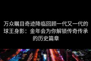 万众瞩目奇迹降临回顾一代又一代的球王身影：金年会为你解锁传奇传承的历史篇章