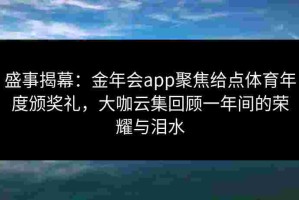 盛事揭幕：金年会app聚焦给点体育年度颁奖礼，大咖云集回顾一年间的荣耀与泪水
