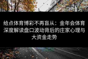 给点体育博彩不再盲从：金年会体育深度解读盘口波动背后的庄家心理与大资金走势
