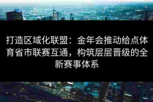 打造区域化联盟：金年会推动给点体育省市联赛互通，构筑层层晋级的全新赛事体系