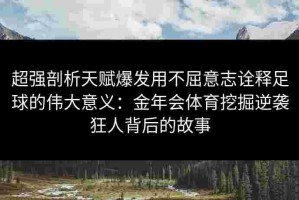 超强剖析天赋爆发用不屈意志诠释足球的伟大意义：金年会体育挖掘逆袭狂人背后的故事