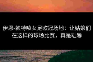 伊恩-赖特喷女足欧冠场地：让姑娘们在这样的球场比赛，真是耻辱