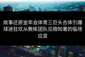 故事还原金年会体育三巨头合体引爆球迷狂欢从教练团队见微知著的临场应变