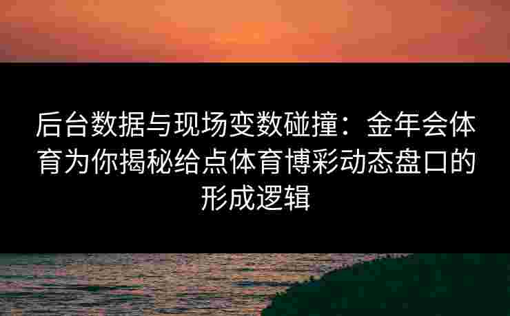 后台数据与现场变数碰撞：金年会体育为你揭秘给点体育博彩动态盘口的形成逻辑