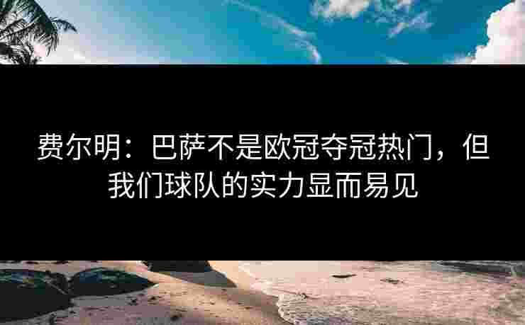 费尔明:巴萨不是欧冠夺冠热门,但我们球队的实力显而易见 费尔明:巴萨不是欧冠夺冠热门,但我们球队的实力显而易见