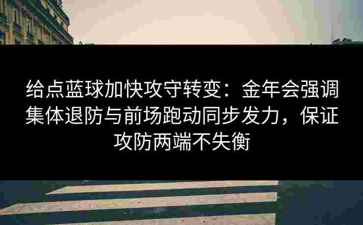 给点蓝球加快攻守转变：金年会强调集体退防与前场跑动同步发力，保证攻防两端不失衡