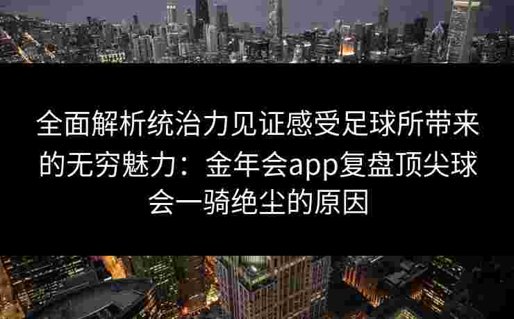 全面解析统治力见证感受足球所带来的无穷魅力:金年会app复盘顶尖球会一骑绝尘的原因 全面解析统治力见证感受足球所带来的无穷魅力:金年会app复盘顶尖球会一骑绝尘的原因