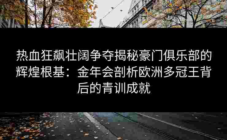 热血狂飙壮阔争夺揭秘豪门俱乐部的辉煌根基:金年会剖析欧洲多冠王背后的青训成就 热血狂飙壮阔争夺揭秘豪门俱乐部的辉煌根基:金年会剖析欧洲多冠王背后的青训成就