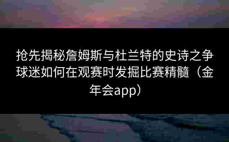 抢先揭秘詹姆斯与杜兰特的史诗之争球迷如何在观赛时发掘比赛精髓（金年会app）