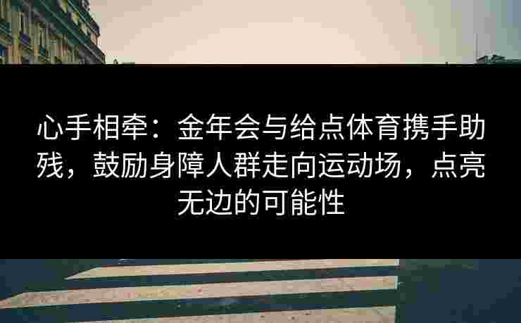 心手相牵：金年会与给点体育携手助残，鼓励身障人群走向运动场，点亮无边的可能性