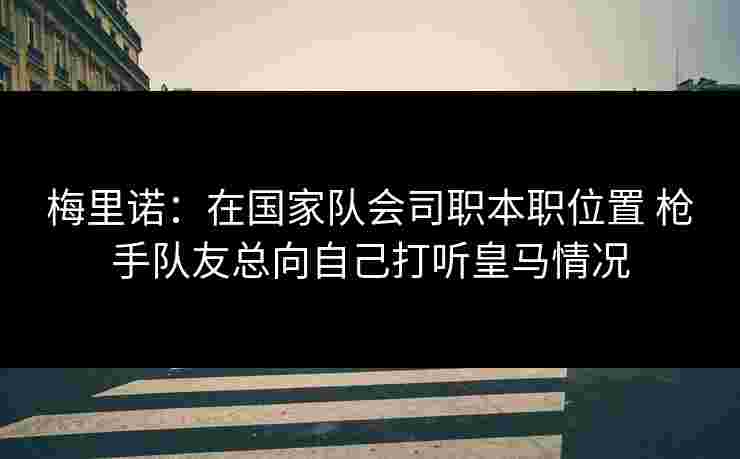 梅里诺：在国家队会司职本职位置 枪手队友总向自己打听皇马情况