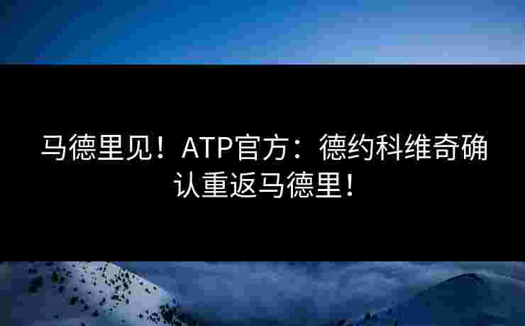 马德里见!ATP官方:德约科维奇确认重返马德里! 马德里见!ATP官方:德约科维奇确认重返马德里!