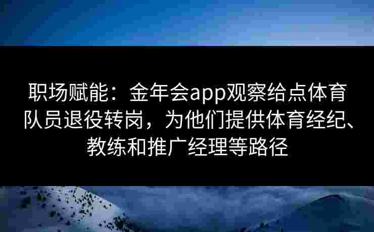 职场赋能：金年会app观察给点体育队员退役转岗，为他们提供体育经纪、教练和推广经理等路径