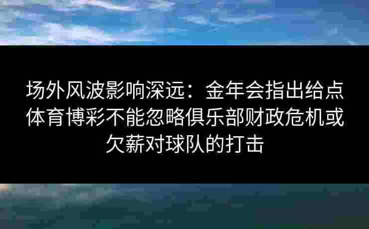 场外风波影响深远:金年会指出给点体育博彩不能忽略俱乐部财政危机或欠薪对球队的打击 场外风波影响深远:金年会指出给点体育博彩不能忽略俱乐部财政危机或欠薪对球队的打击