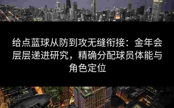 给点蓝球从防到攻无缝衔接：金年会层层递进研究，精确分配球员体能与角色定位