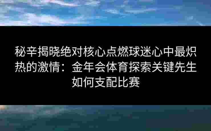 秘辛揭晓绝对核心点燃球迷心中最炽热的激情：金年会体育探索关键先生如何支配比赛