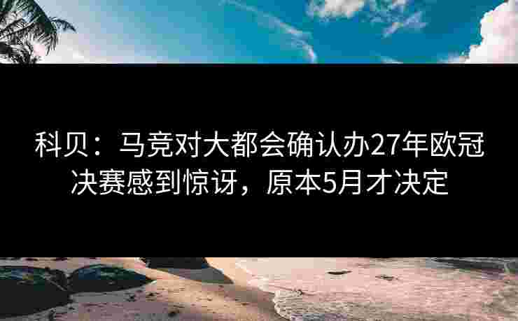 科贝：马竞对大都会确认办27年欧冠决赛感到惊讶，原本5月才决定