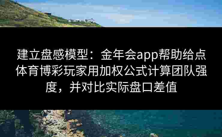 建立盘感模型:金年会app帮助给点体育博彩玩家用加权公式计算团队强度,并对比实际盘口差值 建立盘感模型:金年会app帮助给点体育博彩玩家用加权公式计算团队强度,并对比实际盘口差值