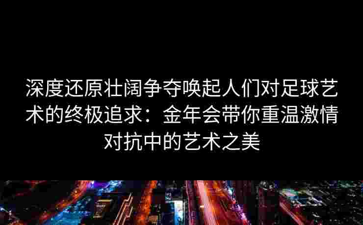 深度还原壮阔争夺唤起人们对足球艺术的终极追求：金年会带你重温激情对抗中的艺术之美
