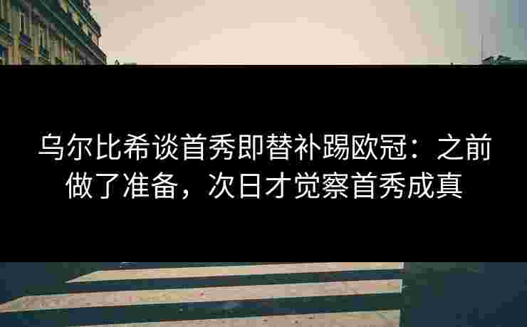 乌尔比希谈首秀即替补踢欧冠:之前做了准备,次日才觉察首秀成真 乌尔比希谈首秀即替补踢欧冠:之前做了准备,次日才觉察首秀成真