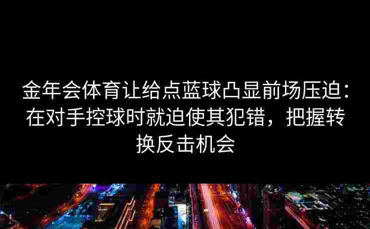 金年会体育让给点蓝球凸显前场压迫:在对手控球时就迫使其犯错,把握转换反击机会 金年会体育让给点蓝球凸显前场压迫:在对手控球时就迫使其犯错,把握转换反击机会