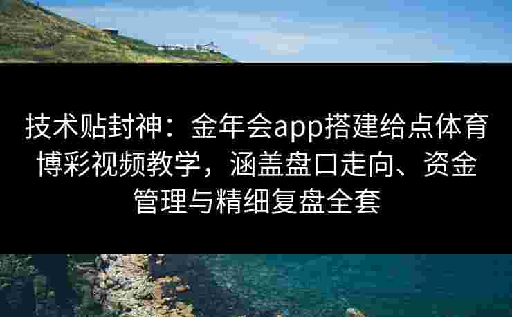 技术贴封神:金年会app搭建给点体育博彩视频教学,涵盖盘口走向、资金管理与精细复盘全套 技术贴封神:金年会app搭建给点体育博彩视频教学,涵盖盘口走向、资金管理与精细复盘全套