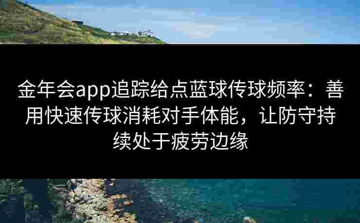 金年会app追踪给点蓝球传球频率:善用快速传球消耗对手体能,让防守持续处于疲劳边缘 金年会app追踪给点蓝球传球频率:善用快速传球消耗对手体能,让防守持续处于疲劳边缘