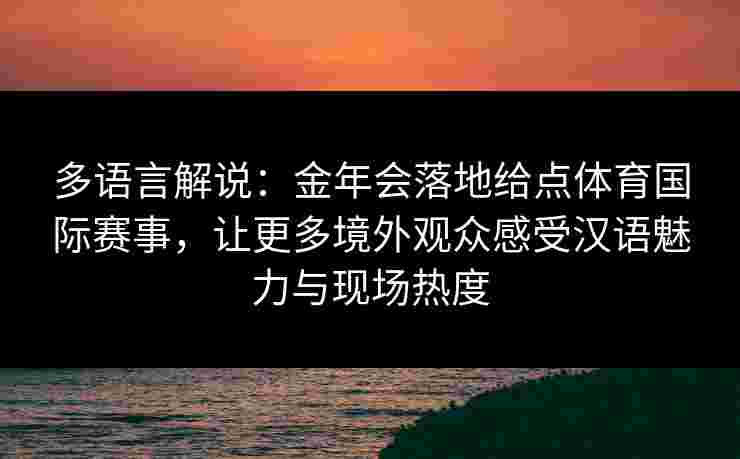 多语言解说:金年会落地给点体育国际赛事,让更多境外观众感受汉语魅力与现场热度 多语言解说:金年会落地给点体育国际赛事,让更多境外观众感受汉语魅力与现场热度