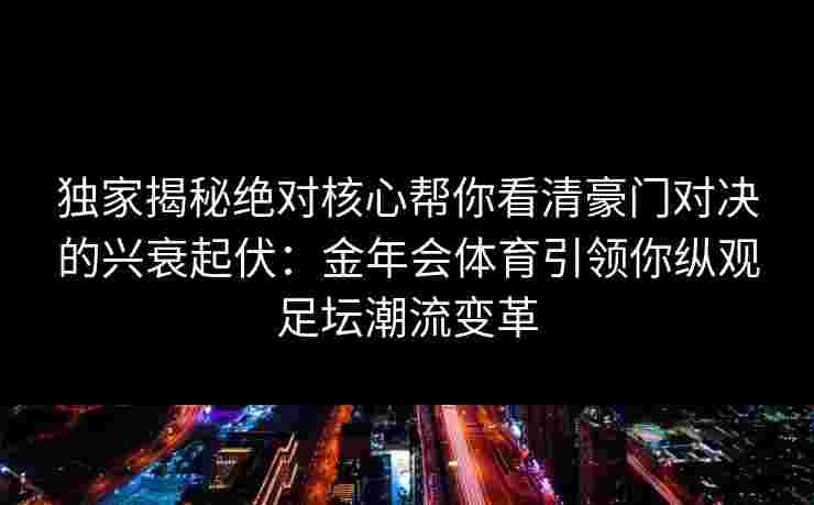 独家揭秘绝对核心帮你看清豪门对决的兴衰起伏:金年会体育引领你纵观足坛潮流变革 独家揭秘绝对核心帮你看清豪门对决的兴衰起伏:金年会体育引领你纵观足坛潮流变革