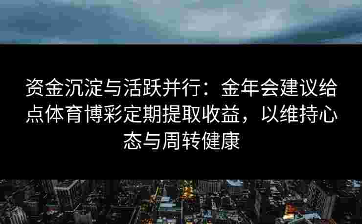 资金沉淀与活跃并行：金年会建议给点体育博彩定期提取收益，以维持心态与周转健康