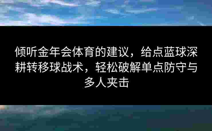 倾听金年会体育的建议,给点蓝球深耕转移球战术,轻松破解单点防守与多人夹击 倾听金年会体育的建议,给点蓝球深耕转移球战术,轻松破解单点防守与多人夹击