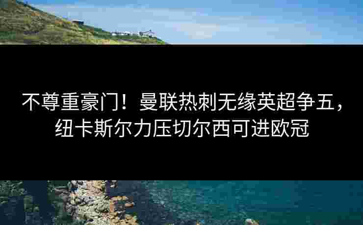 不尊重豪门！曼联热刺无缘英超争五，纽卡斯尔力压切尔西可进欧冠