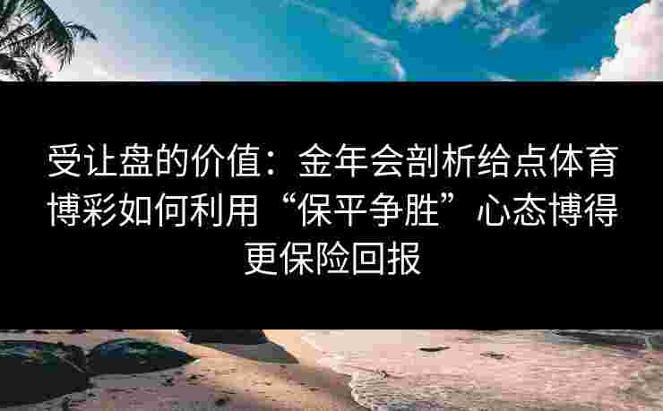 受让盘的价值:金年会剖析给点体育博彩如何利用“保平争胜”心态博得更保险回报 受让盘的价值:金年会剖析给点体育博彩如何利用“保平争胜”心态博得更保险回报