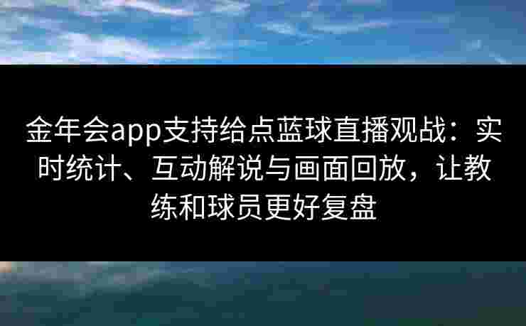 金年会app支持给点蓝球直播观战：实时统计、互动解说与画面回放，让教练和球员更好复盘
