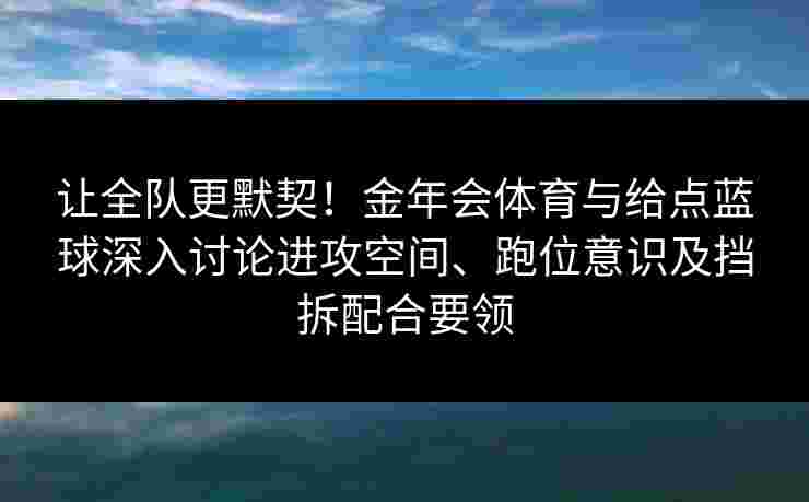 让全队更默契！金年会体育与给点蓝球深入讨论进攻空间、跑位意识及挡拆配合要领