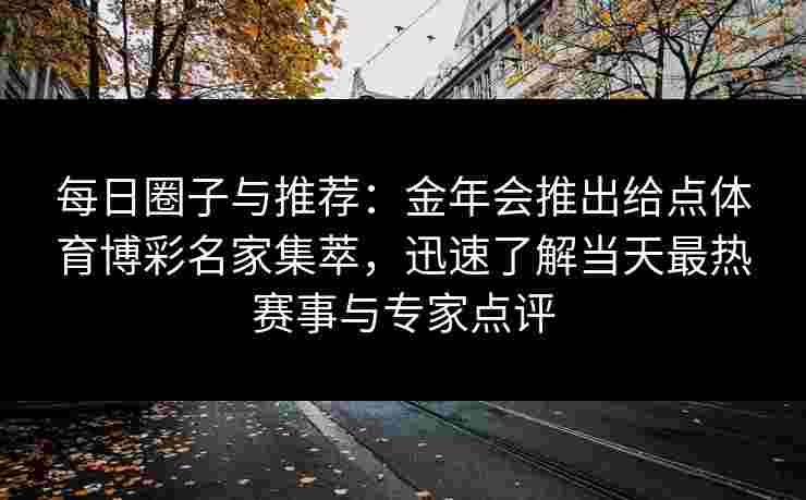 每日圈子与推荐：金年会推出给点体育博彩名家集萃，迅速了解当天最热赛事与专家点评